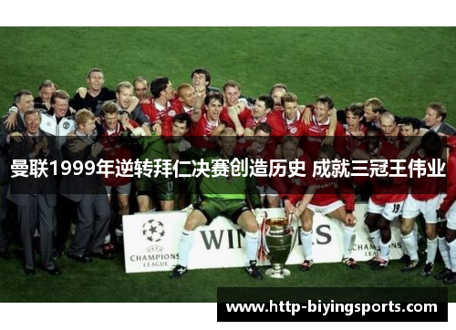 曼联1999年逆转拜仁决赛创造历史 成就三冠王伟业