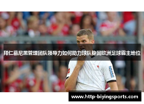 拜仁慕尼黑管理团队领导力如何助力球队稳固欧洲足球霸主地位