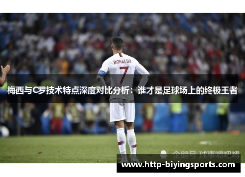 梅西与C罗技术特点深度对比分析：谁才是足球场上的终极王者
