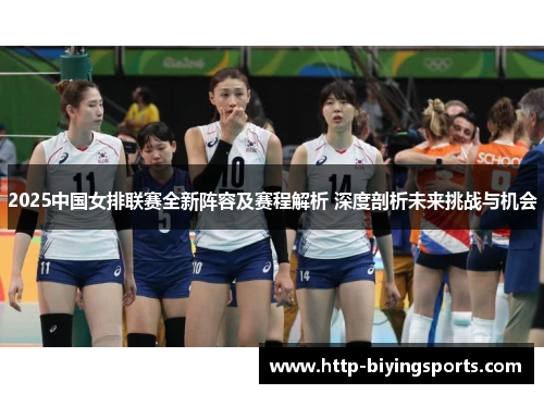 2025中国女排联赛全新阵容及赛程解析 深度剖析未来挑战与机会