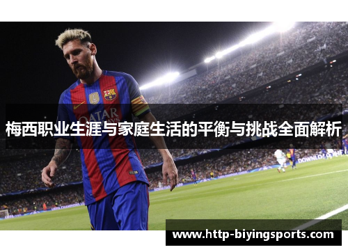 梅西职业生涯与家庭生活的平衡与挑战全面解析