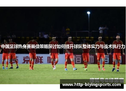 中国足球热身赛最佳策略探讨如何提升球队整体实力与战术执行力