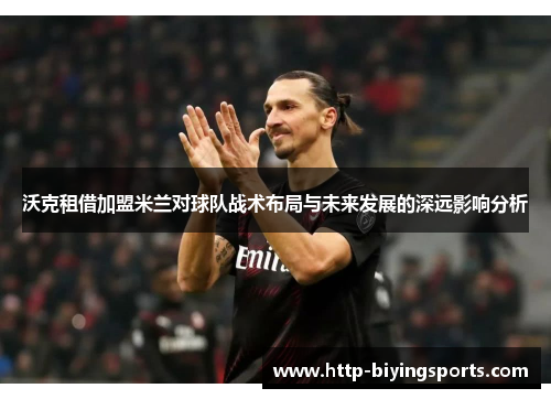 沃克租借加盟米兰对球队战术布局与未来发展的深远影响分析