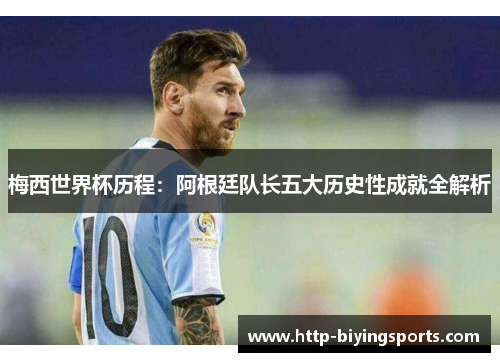 梅西世界杯历程：阿根廷队长五大历史性成就全解析