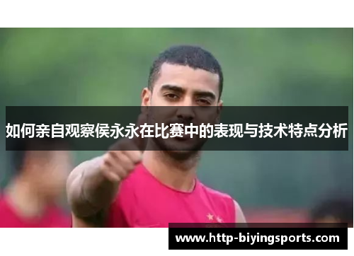 如何亲自观察侯永永在比赛中的表现与技术特点分析