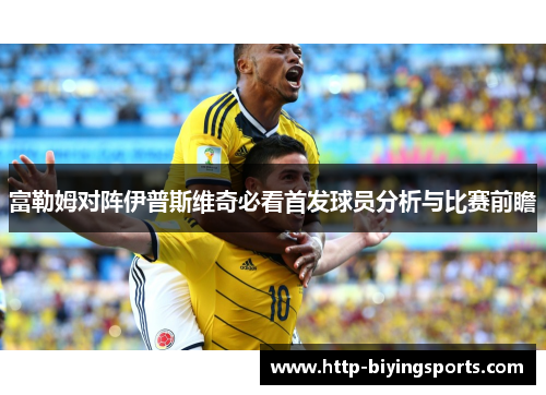 富勒姆对阵伊普斯维奇必看首发球员分析与比赛前瞻