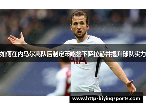 如何在内马尔离队后制定策略签下萨拉赫并提升球队实力