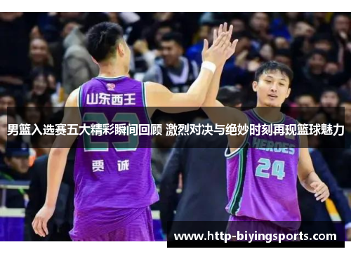 男篮入选赛五大精彩瞬间回顾 激烈对决与绝妙时刻再现篮球魅力