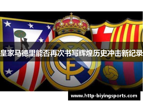皇家马德里能否再次书写辉煌历史冲击新纪录