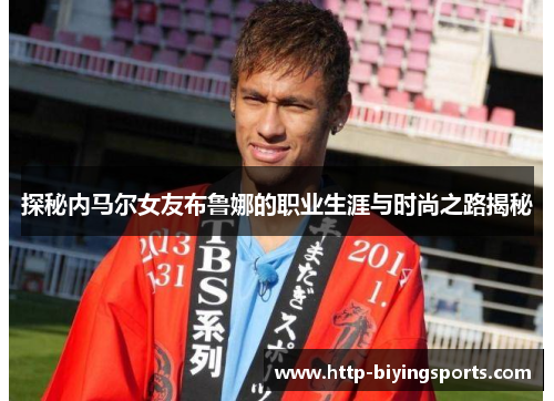 探秘内马尔女友布鲁娜的职业生涯与时尚之路揭秘