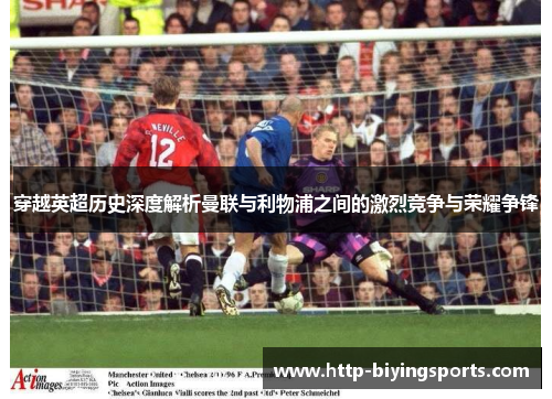 穿越英超历史深度解析曼联与利物浦之间的激烈竞争与荣耀争锋
