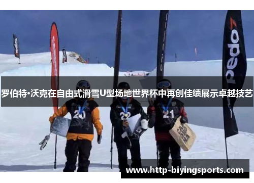 罗伯特·沃克在自由式滑雪U型场地世界杯中再创佳绩展示卓越技艺