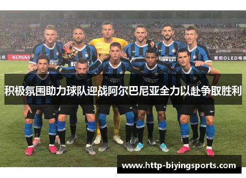 积极氛围助力球队迎战阿尔巴尼亚全力以赴争取胜利