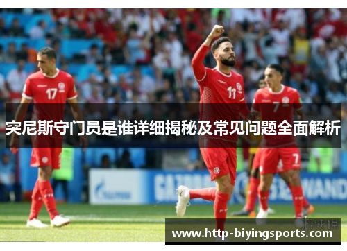 突尼斯守门员是谁详细揭秘及常见问题全面解析