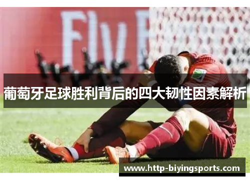 葡萄牙足球胜利背后的四大韧性因素解析