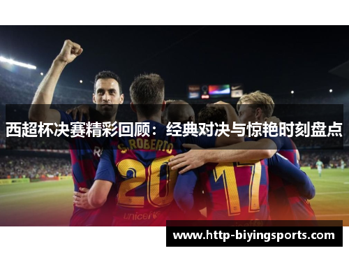 西超杯决赛精彩回顾：经典对决与惊艳时刻盘点