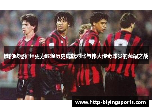 谁的欧冠征程更为辉煌历史成就对比与伟大传奇球员的荣耀之战