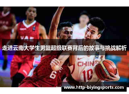 走进云南大学生男篮超级联赛背后的故事与挑战解析