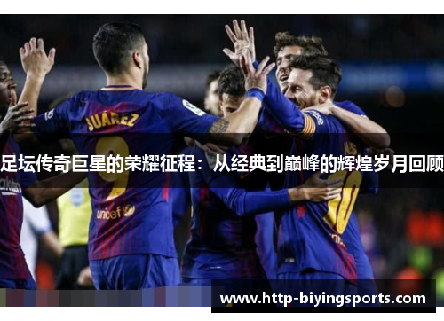 足坛传奇巨星的荣耀征程:从经典到巅峰的辉煌岁月回顾 足坛传奇巨星的荣耀征程:从经典到巅峰的辉煌岁月回顾