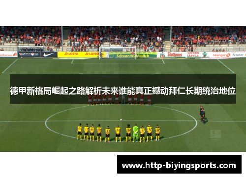 德甲新格局崛起之路解析未来谁能真正撼动拜仁长期统治地位