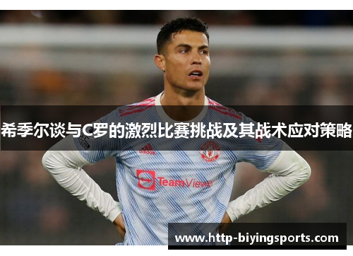 希季尔谈与C罗的激烈比赛挑战及其战术应对策略