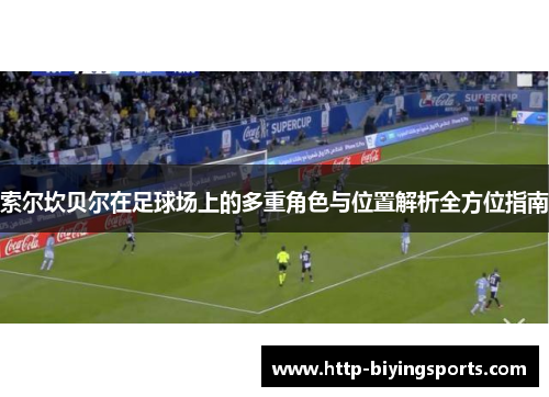 索尔坎贝尔在足球场上的多重角色与位置解析全方位指南 索尔坎贝尔在足球场上的多重角色与位置解析全方位指南