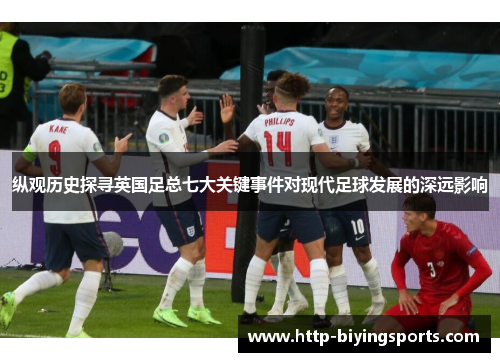纵观历史探寻英国足总七大关键事件对现代足球发展的深远影响