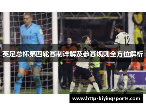 英足总杯第四轮赛制详解及参赛规则全方位解析 英足总杯第四轮赛制详解及参赛规则全方位解析