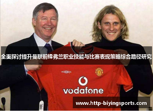 全面探讨提升曼联前锋弗兰职业技能与比赛表现策略综合路径研究
