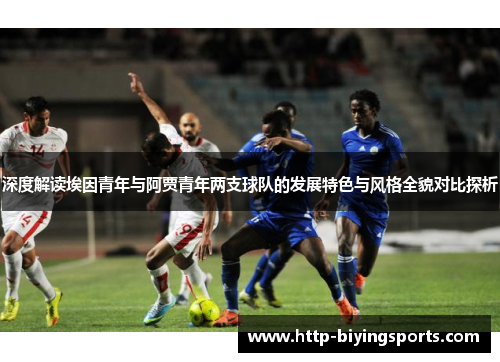深度解读埃因青年与阿贾青年两支球队的发展特色与风格全貌对比探析