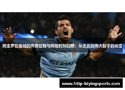 阿圭罗在曼城的传奇征程与辉煌时刻回顾：从无名到伟大射手的蜕变