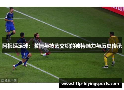 阿根廷足球：激情与技艺交织的独特魅力与历史传承