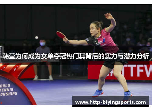 韩莹为何成为女单夺冠热门其背后的实力与潜力分析