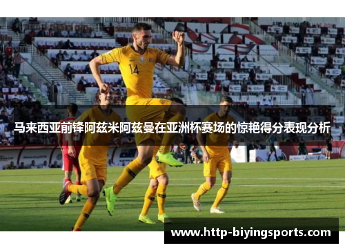 马来西亚前锋阿兹米阿兹曼在亚洲杯赛场的惊艳得分表现分析