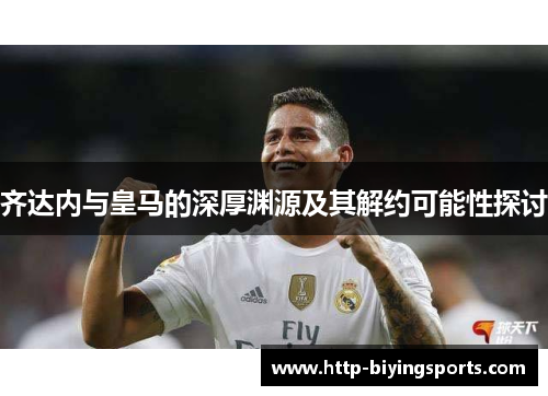 齐达内与皇马的深厚渊源及其解约可能性探讨