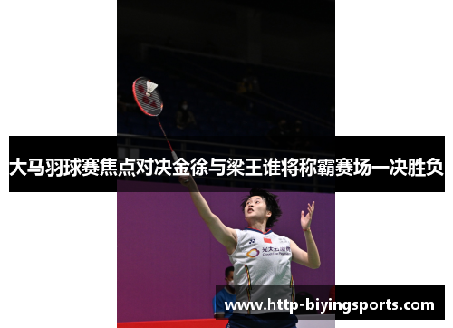 大马羽球赛焦点对决金徐与梁王谁将称霸赛场一决胜负
