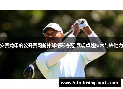 安赛龙印度公开赛网前扑球精彩夺冠 展现卓越技术与决胜力