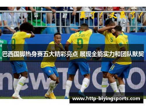 巴西国脚热身赛五大精彩亮点 展现全能实力和团队默契