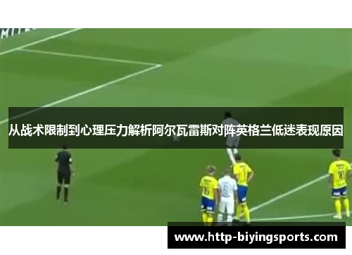 从战术限制到心理压力解析阿尔瓦雷斯对阵英格兰低迷表现原因