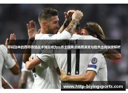 即将到来的西甲赛场战术博弈成为比赛主线焦点格局演变与胜负走向深度解析 即将到来的西甲赛场战术博弈成为比赛主线焦点格局演变与胜负走向深度解析