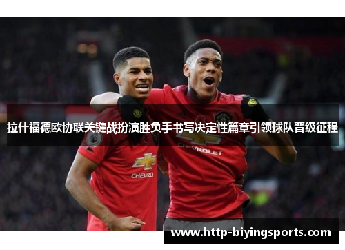 拉什福德欧协联关键战扮演胜负手书写决定性篇章引领球队晋级征程