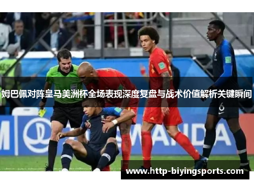 姆巴佩对阵皇马美洲杯全场表现深度复盘与战术价值解析关键瞬间 姆巴佩对阵皇马美洲杯全场表现深度复盘与战术价值解析关键瞬间