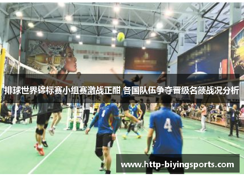 排球世界锦标赛小组赛激战正酣 各国队伍争夺晋级名额战况分析