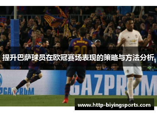 提升巴萨球员在欧冠赛场表现的策略与方法分析