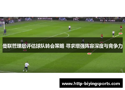 曼联管理层评估球队转会策略 寻求增强阵容深度与竞争力 曼联管理层评估球队转会策略 寻求增强阵容深度与竞争力