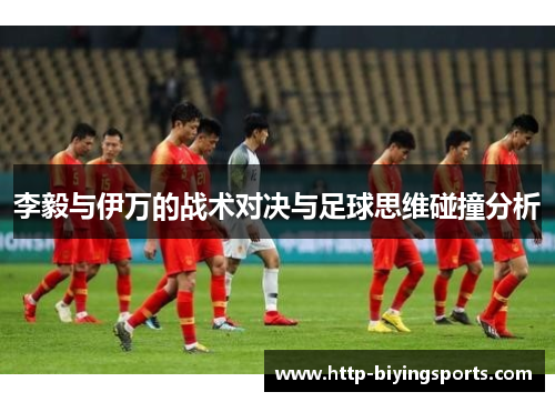 李毅与伊万的战术对决与足球思维碰撞分析