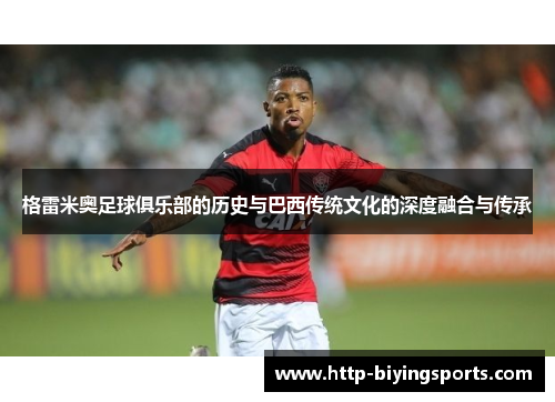 格雷米奥足球俱乐部的历史与巴西传统文化的深度融合与传承