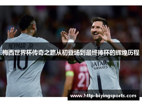 梅西世界杯传奇之路从初登场到最终捧杯的辉煌历程 梅西世界杯传奇之路从初登场到最终捧杯的辉煌历程