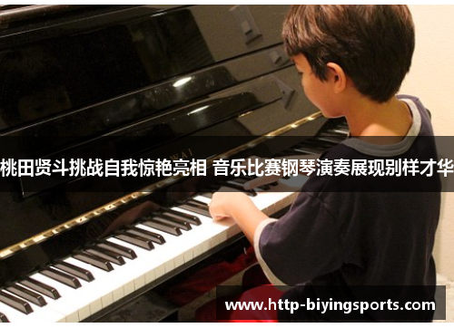 桃田贤斗挑战自我惊艳亮相 音乐比赛钢琴演奏展现别样才华