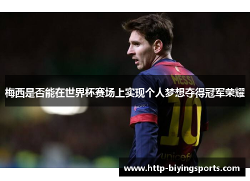梅西是否能在世界杯赛场上实现个人梦想夺得冠军荣耀 梅西是否能在世界杯赛场上实现个人梦想夺得冠军荣耀
